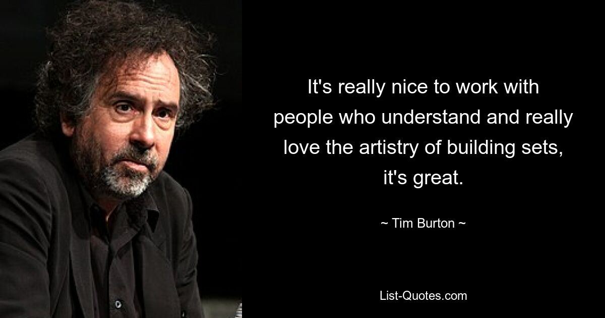 It's really nice to work with people who understand and really love the artistry of building sets, it's great. — © Tim Burton