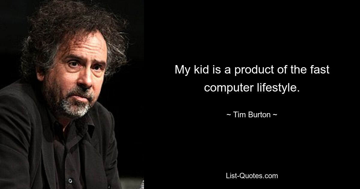 My kid is a product of the fast computer lifestyle. — © Tim Burton