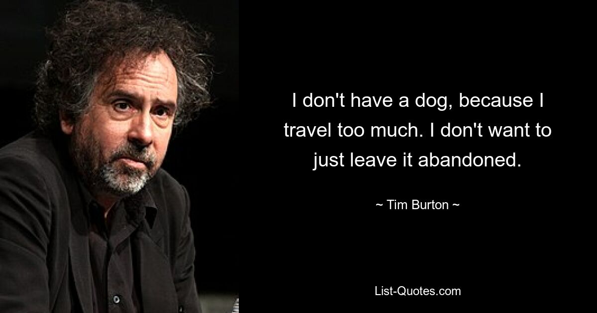 I don't have a dog, because I travel too much. I don't want to just leave it abandoned. — © Tim Burton