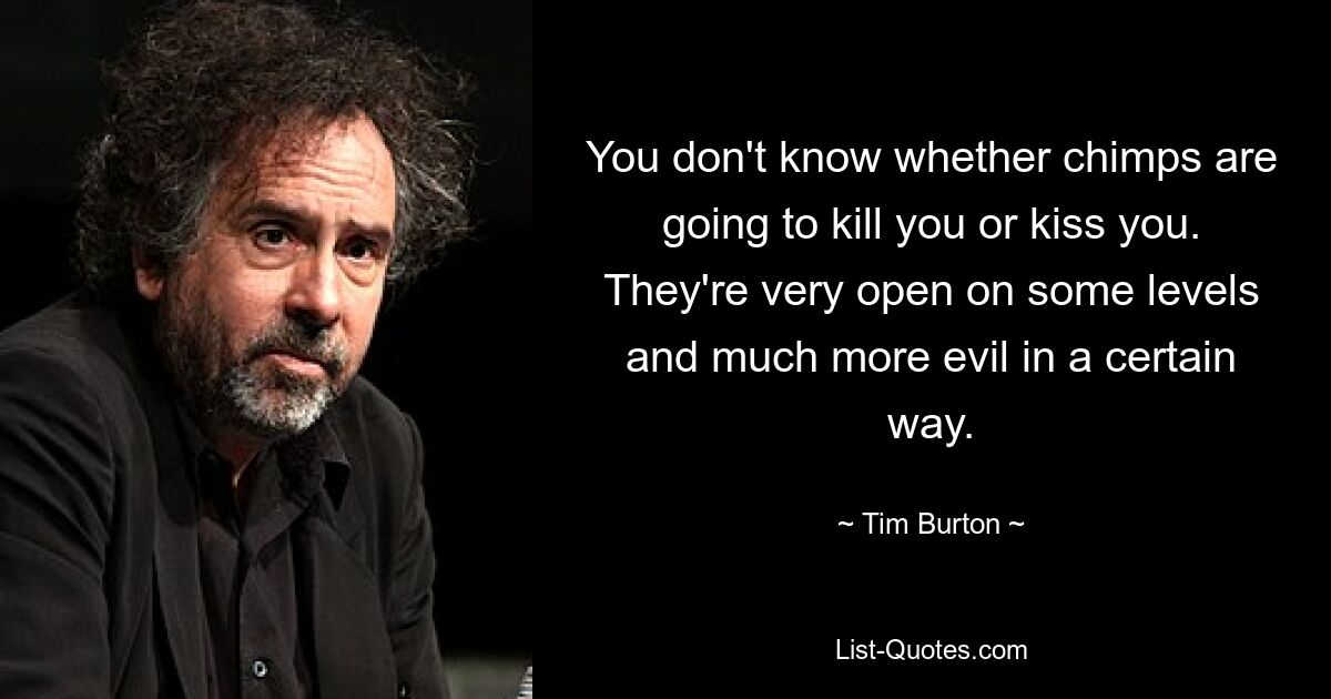 You don't know whether chimps are going to kill you or kiss you. They're very open on some levels and much more evil in a certain way. — © Tim Burton