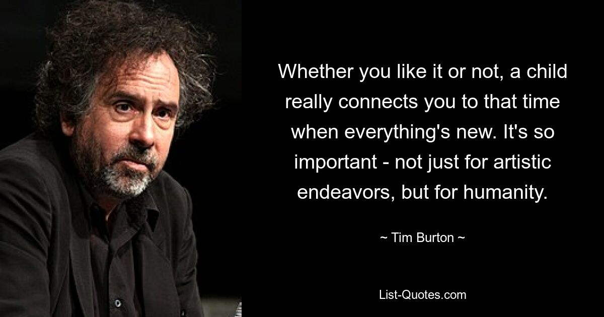 Whether you like it or not, a child really connects you to that time when everything's new. It's so important - not just for artistic endeavors, but for humanity. — © Tim Burton