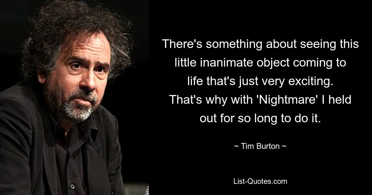 There's something about seeing this little inanimate object coming to life that's just very exciting. That's why with 'Nightmare' I held out for so long to do it. — © Tim Burton