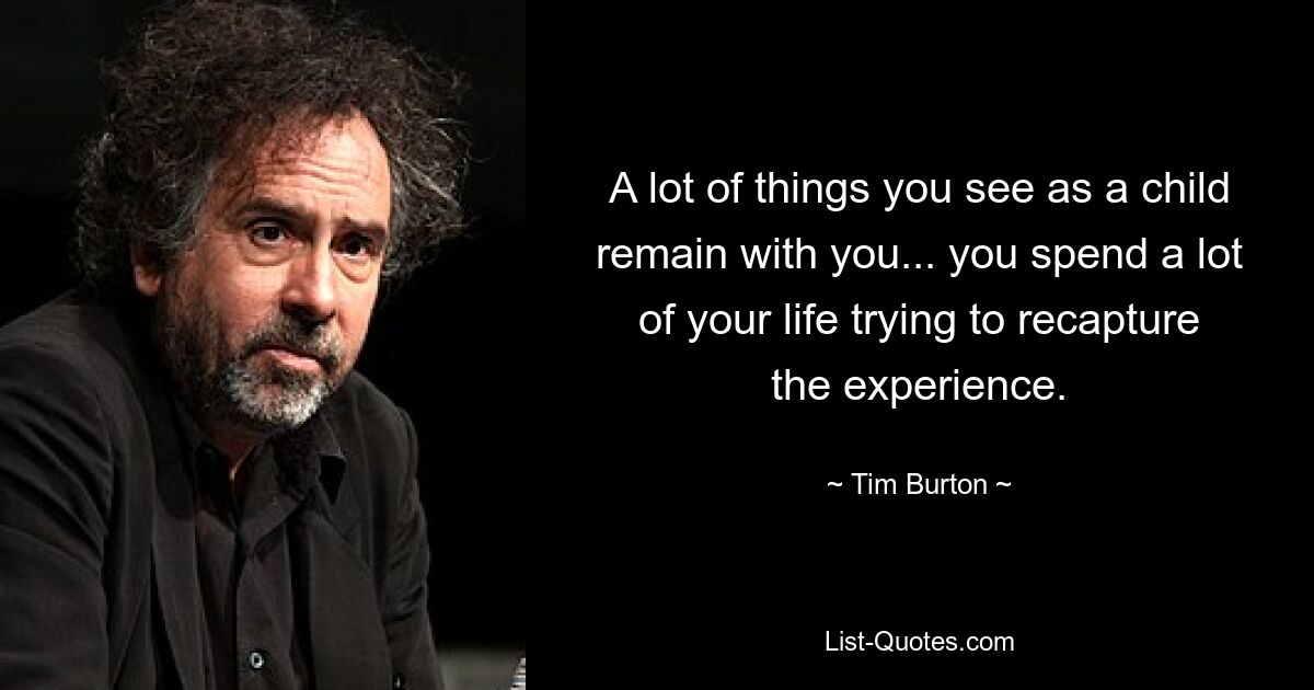 A lot of things you see as a child remain with you... you spend a lot of your life trying to recapture the experience. — © Tim Burton