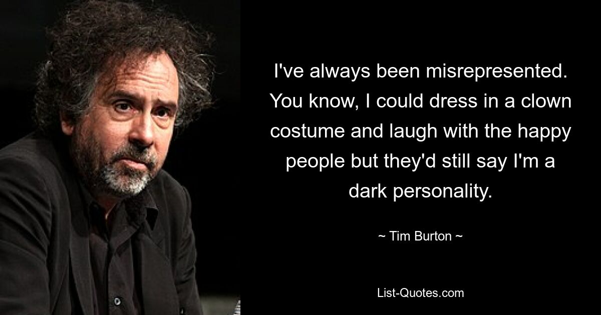 I've always been misrepresented. You know, I could dress in a clown costume and laugh with the happy people but they'd still say I'm a dark personality. — © Tim Burton