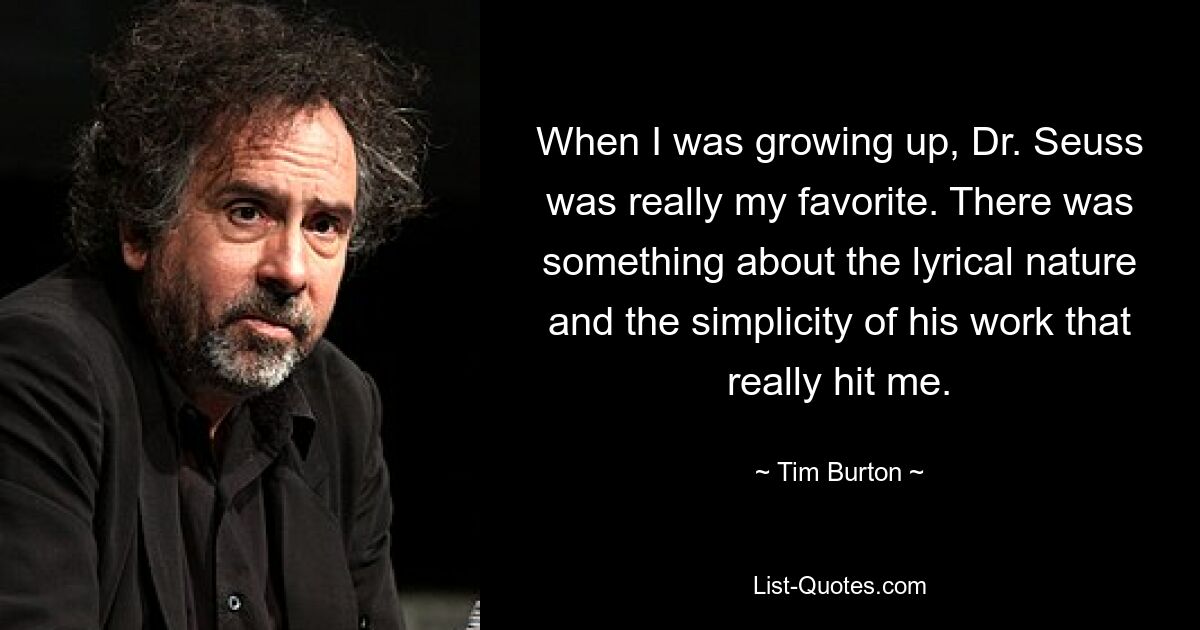 When I was growing up, Dr. Seuss was really my favorite. There was something about the lyrical nature and the simplicity of his work that really hit me. — © Tim Burton