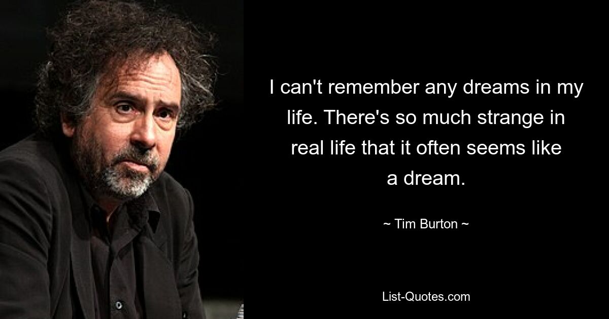 I can't remember any dreams in my life. There's so much strange in real life that it often seems like a dream. — © Tim Burton