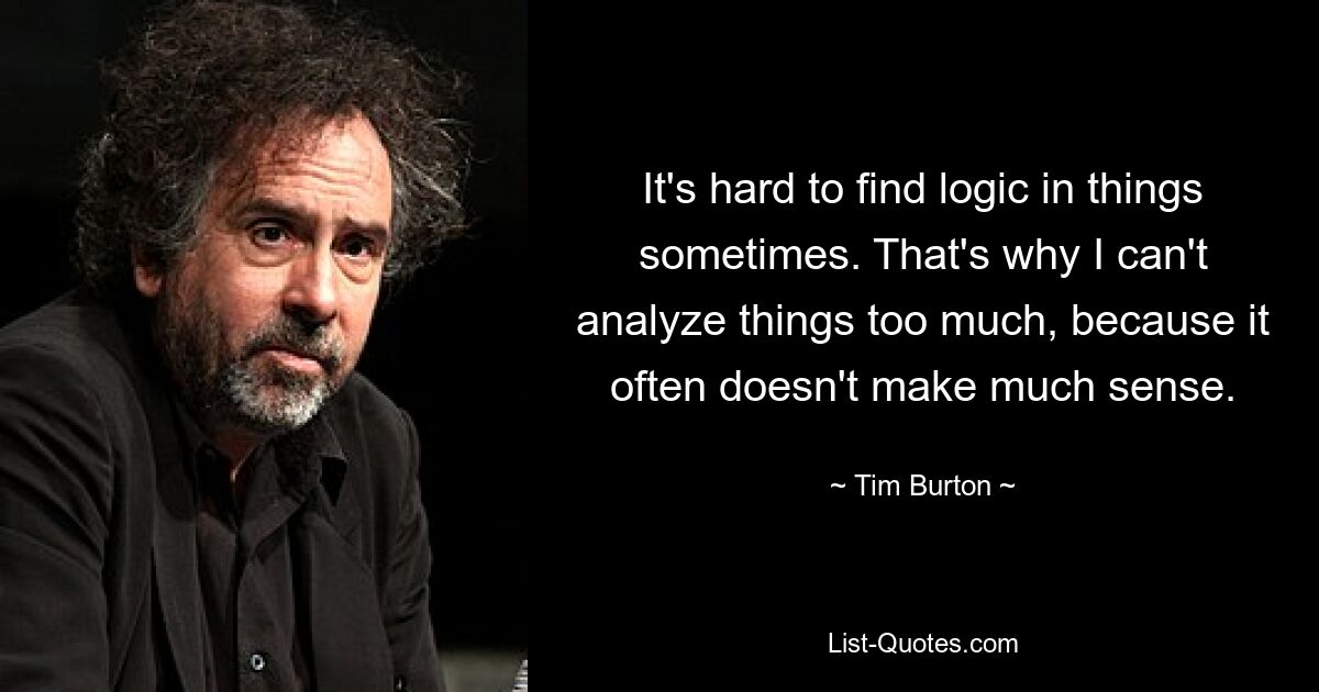 It's hard to find logic in things sometimes. That's why I can't analyze things too much, because it often doesn't make much sense. — © Tim Burton