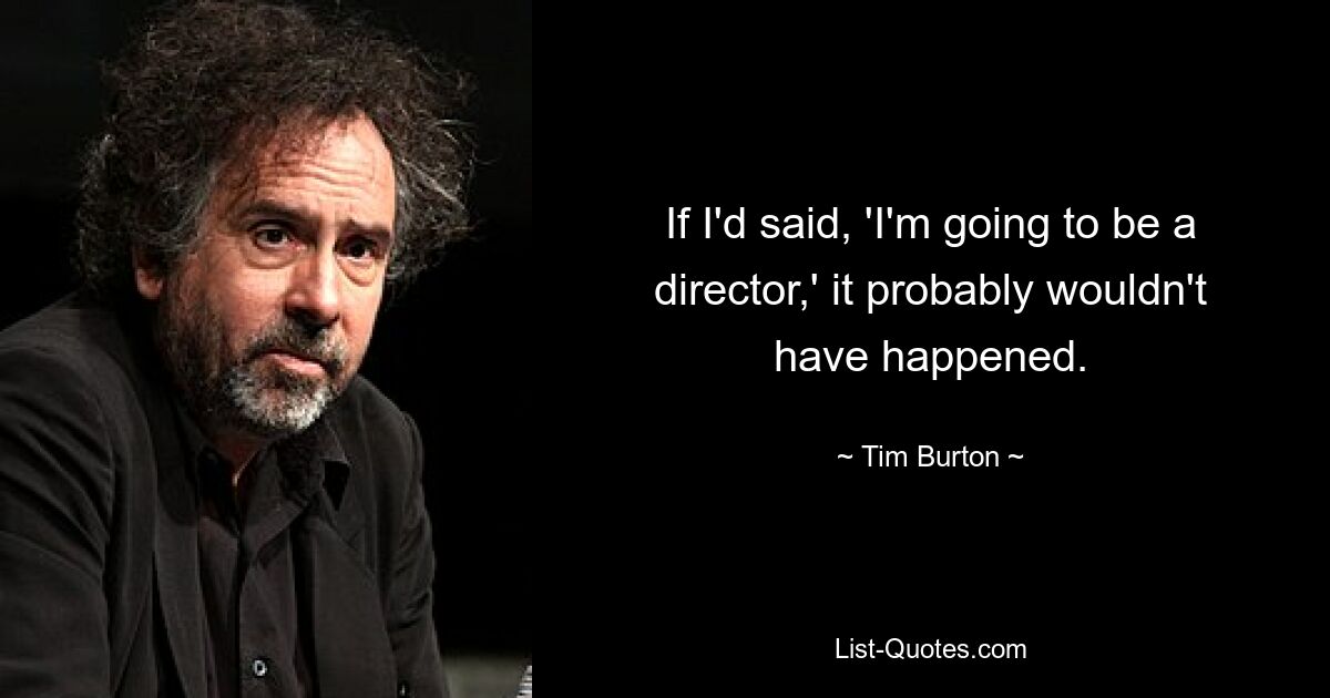 If I'd said, 'I'm going to be a director,' it probably wouldn't have happened. — © Tim Burton