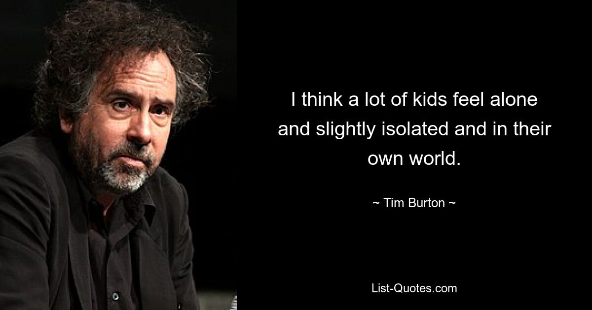 I think a lot of kids feel alone and slightly isolated and in their own world. — © Tim Burton