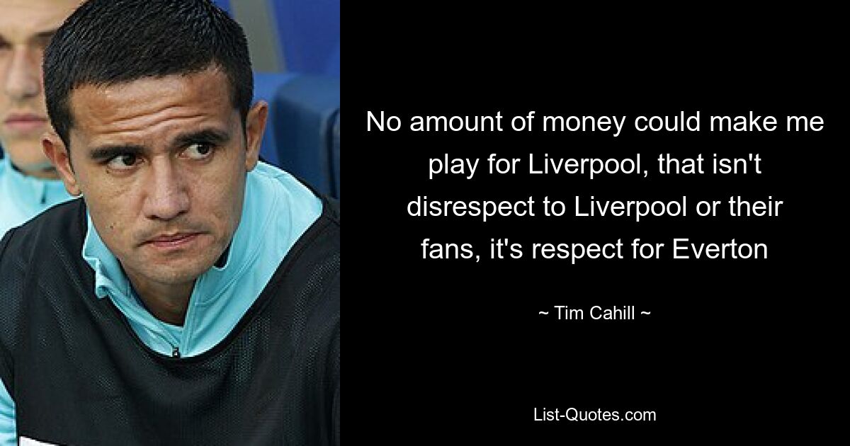 No amount of money could make me play for Liverpool, that isn't disrespect to Liverpool or their fans, it's respect for Everton — © Tim Cahill