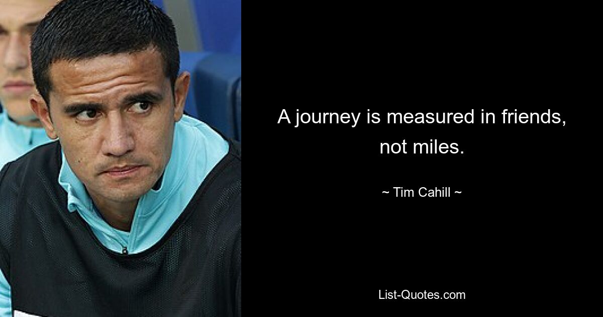 A journey is measured in friends, not miles. — © Tim Cahill