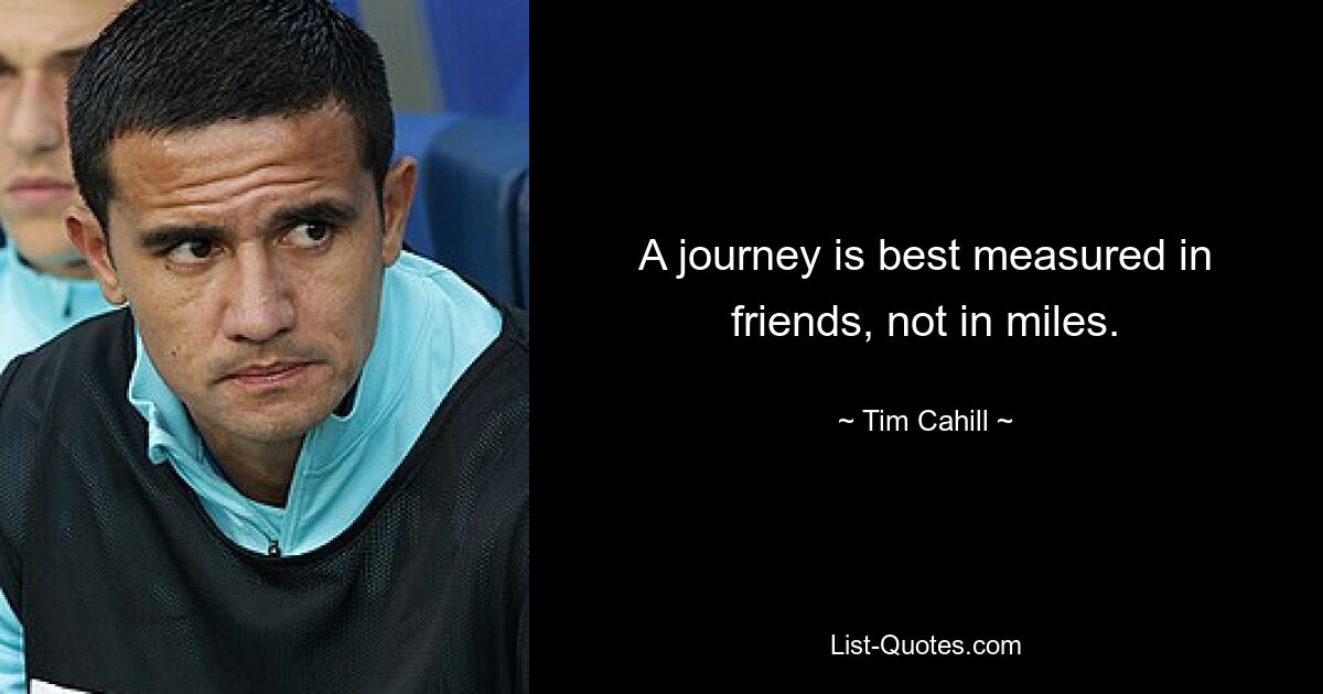 A journey is best measured in friends, not in miles. — © Tim Cahill