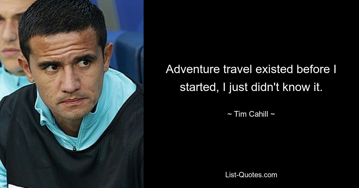 Adventure travel existed before I started, I just didn't know it. — © Tim Cahill