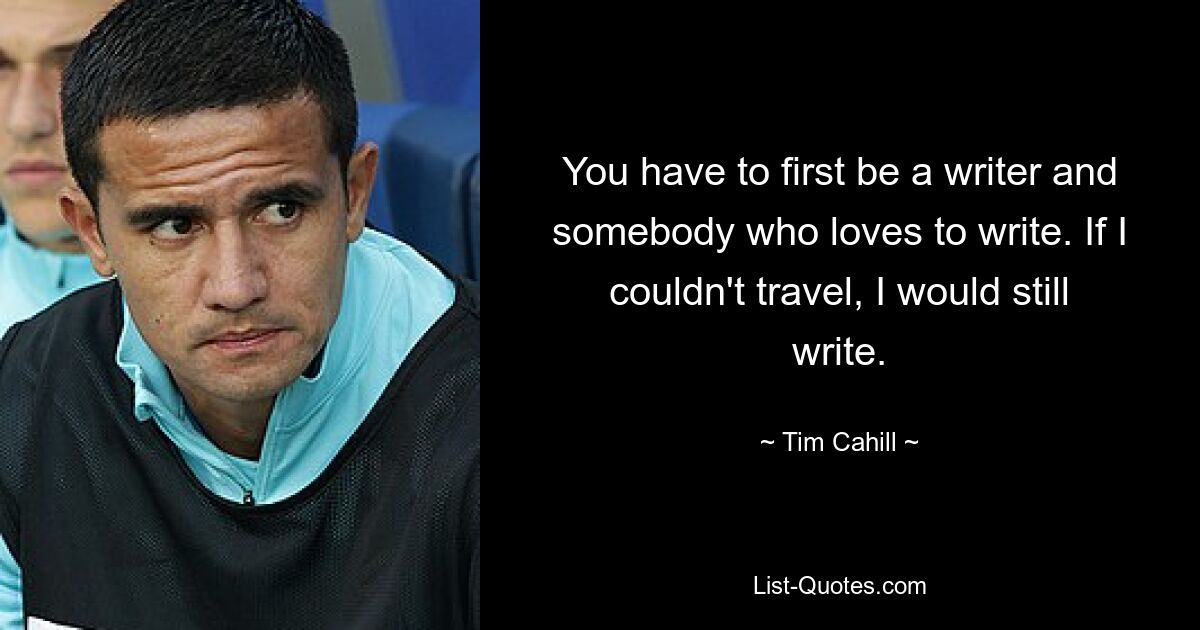 You have to first be a writer and somebody who loves to write. If I couldn't travel, I would still write. — © Tim Cahill