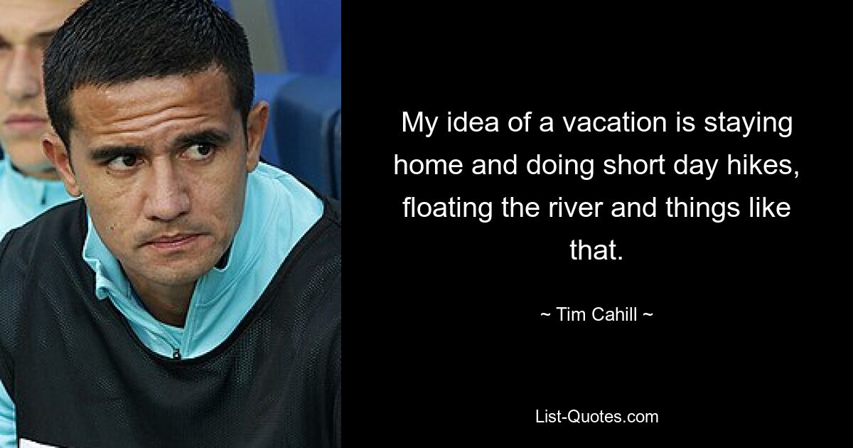 My idea of a vacation is staying home and doing short day hikes, floating the river and things like that. — © Tim Cahill