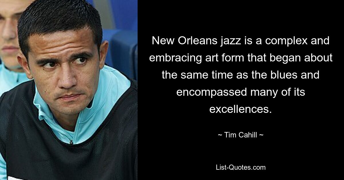 New Orleans jazz is a complex and embracing art form that began about the same time as the blues and encompassed many of its excellences. — © Tim Cahill