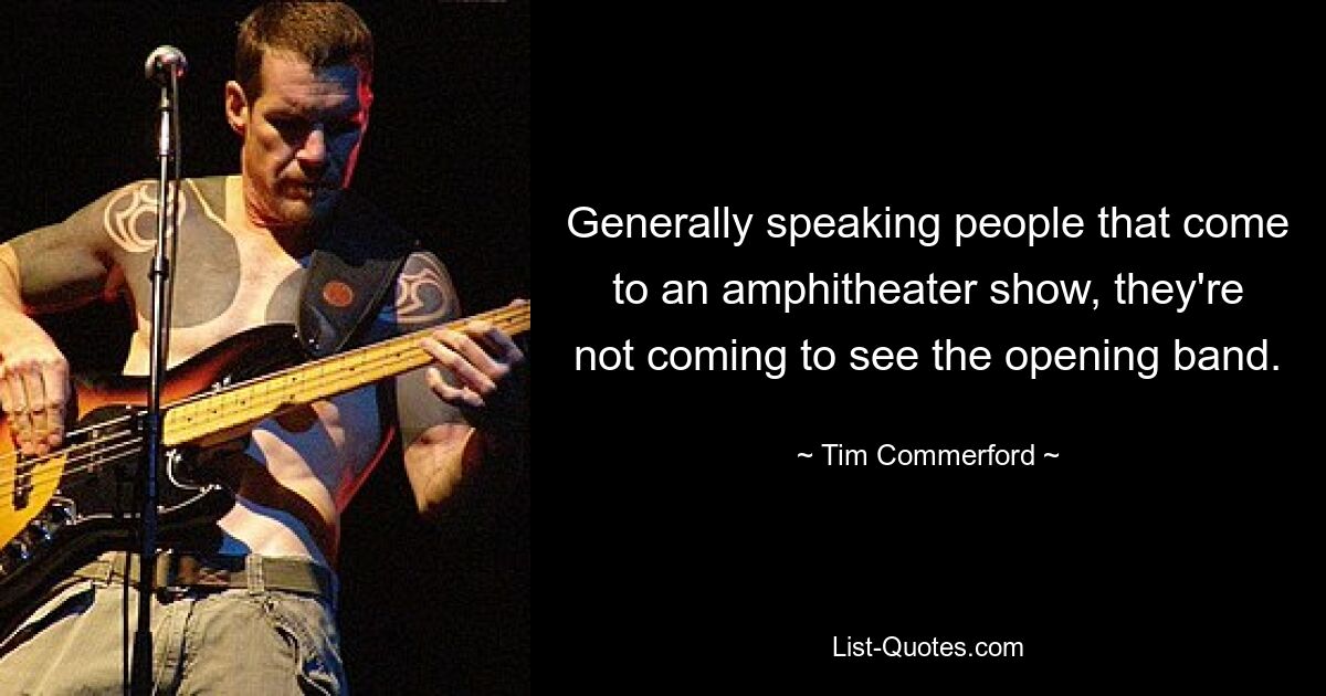 Generally speaking people that come to an amphitheater show, they're not coming to see the opening band. — © Tim Commerford