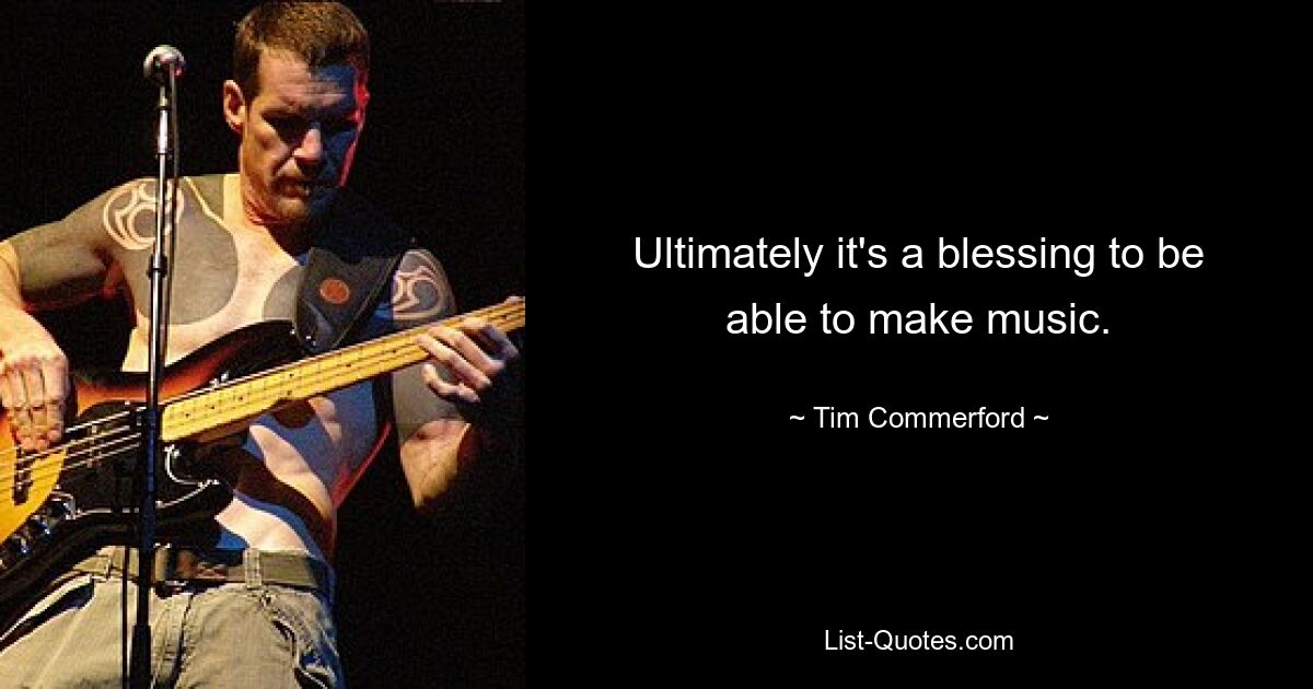 Ultimately it's a blessing to be able to make music. — © Tim Commerford