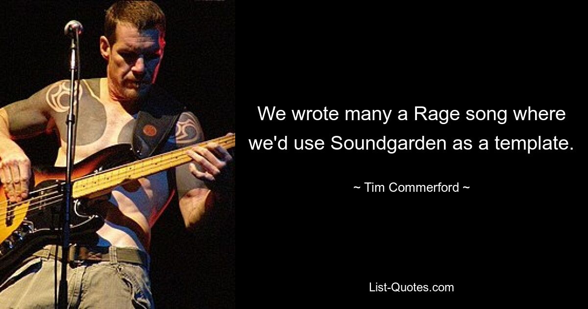 We wrote many a Rage song where we'd use Soundgarden as a template. — © Tim Commerford