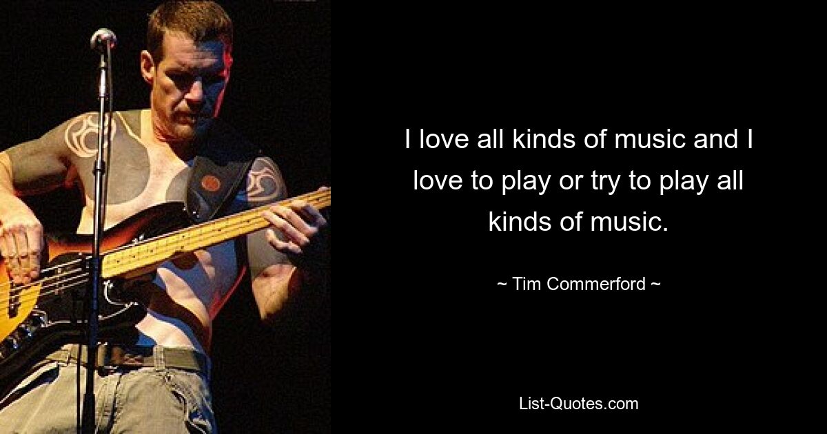 I love all kinds of music and I love to play or try to play all kinds of music. — © Tim Commerford