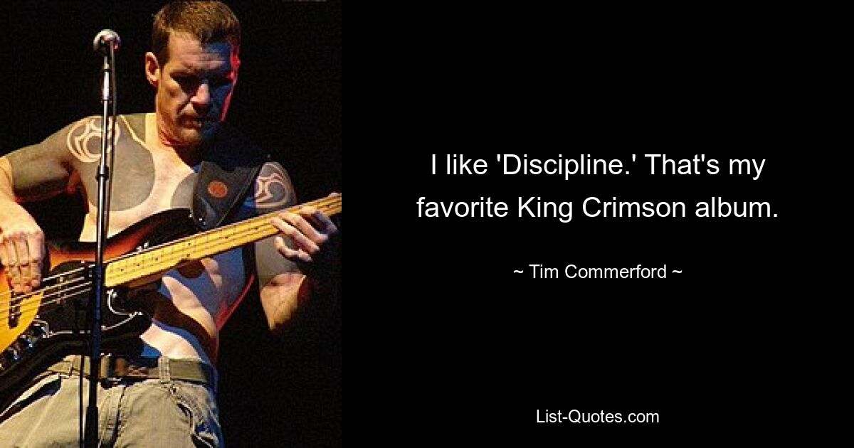 I like 'Discipline.' That's my favorite King Crimson album. — © Tim Commerford