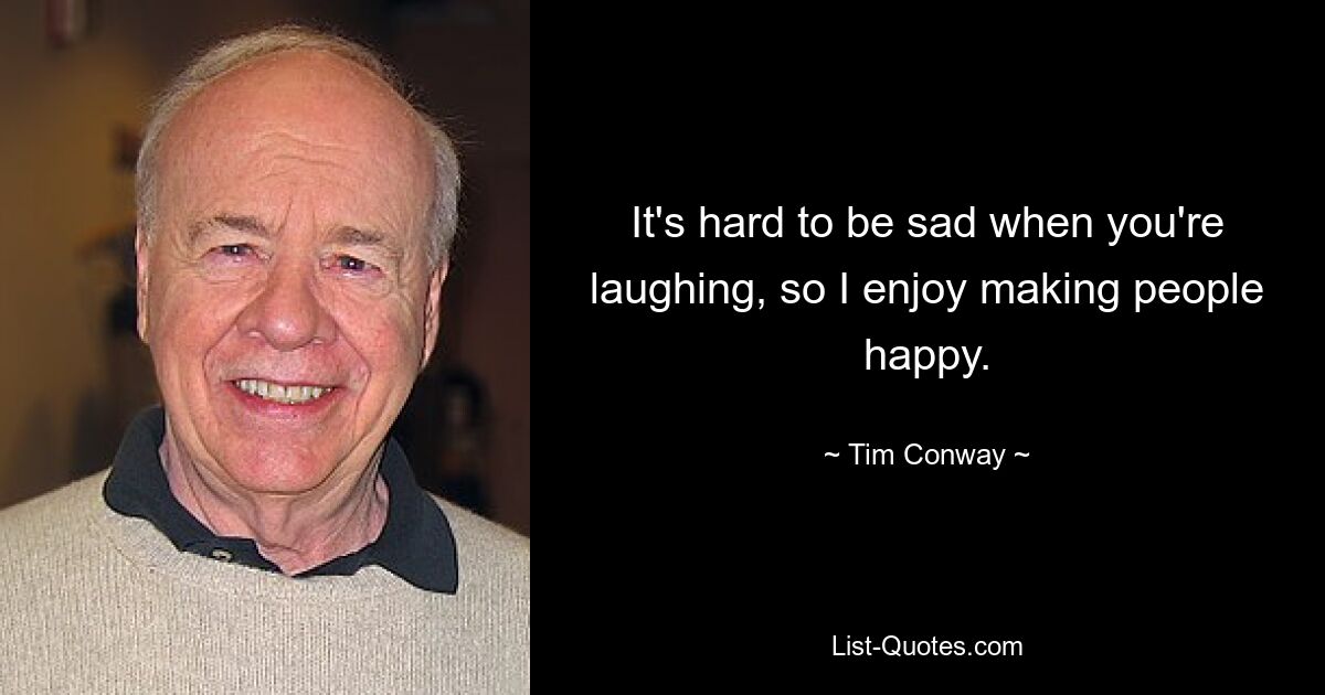 It's hard to be sad when you're laughing, so I enjoy making people happy. — © Tim Conway