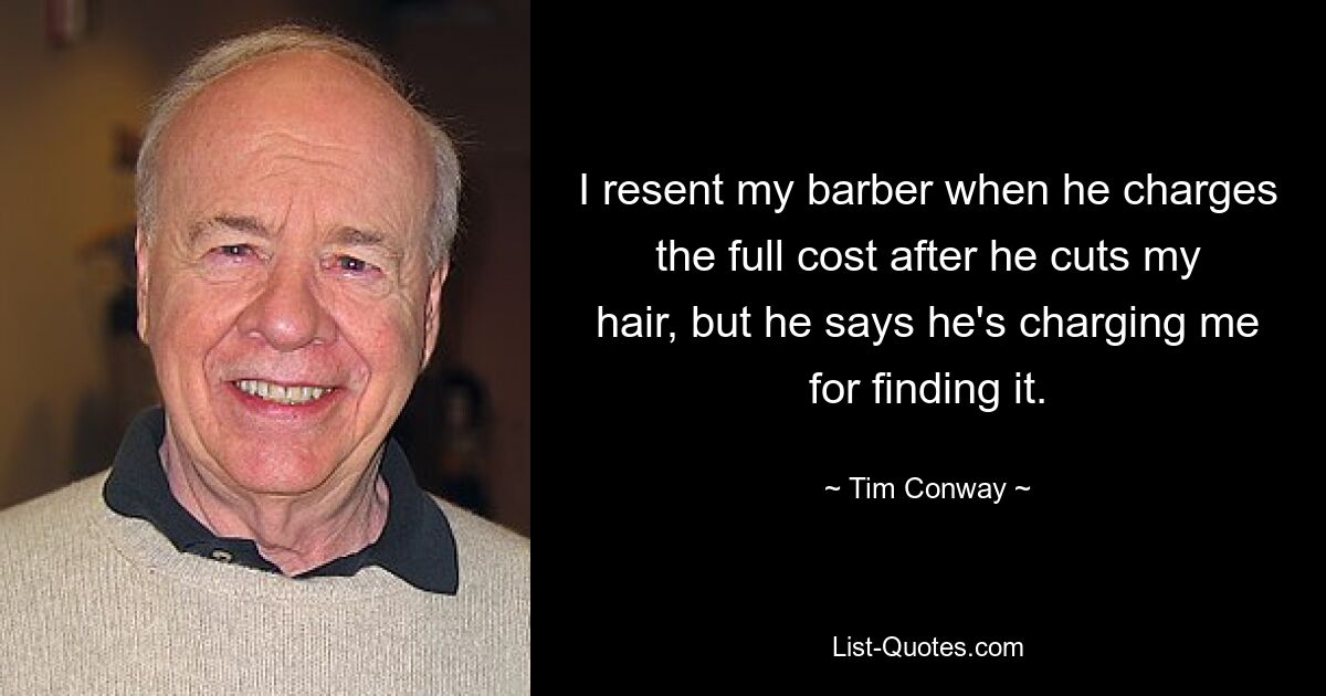 I resent my barber when he charges the full cost after he cuts my hair, but he says he's charging me for finding it. — © Tim Conway