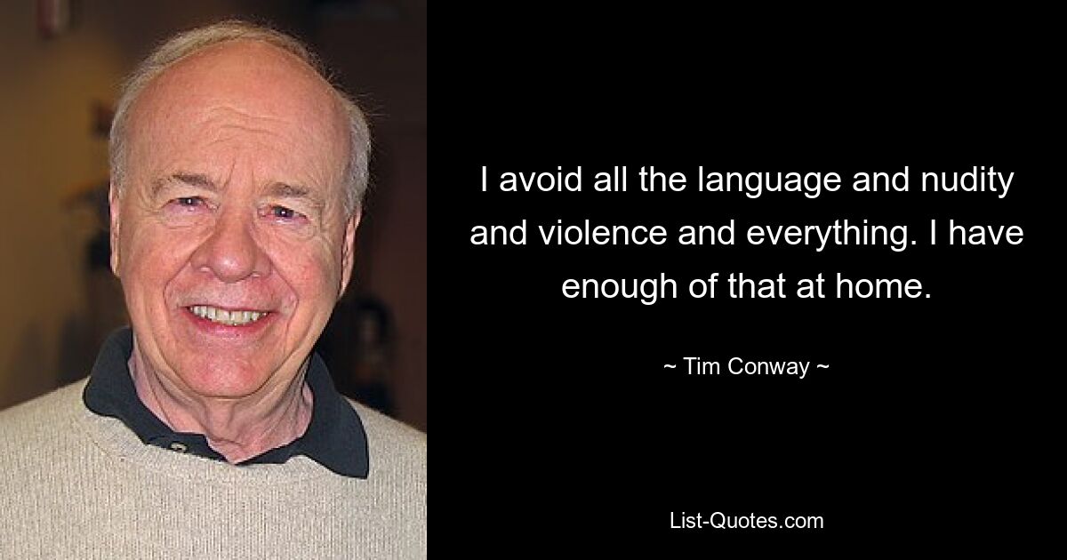 I avoid all the language and nudity and violence and everything. I have enough of that at home. — © Tim Conway