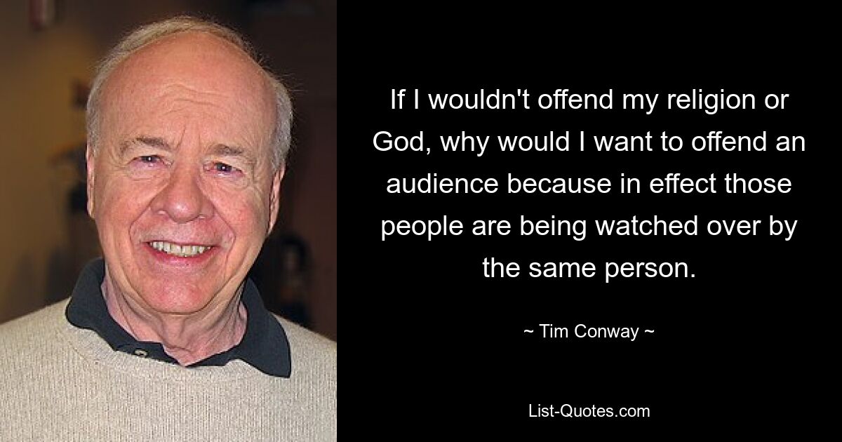 If I wouldn't offend my religion or God, why would I want to offend an audience because in effect those people are being watched over by the same person. — © Tim Conway