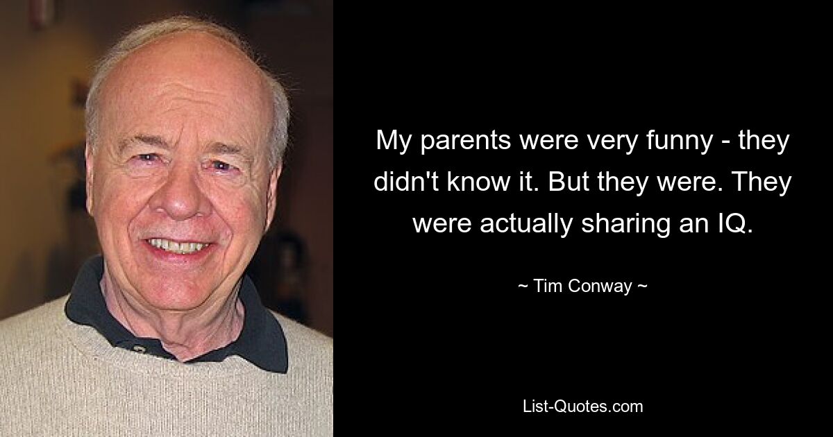 My parents were very funny - they didn't know it. But they were. They were actually sharing an IQ. — © Tim Conway