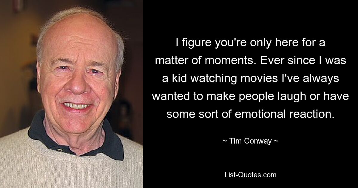 I figure you're only here for a matter of moments. Ever since I was a kid watching movies I've always wanted to make people laugh or have some sort of emotional reaction. — © Tim Conway