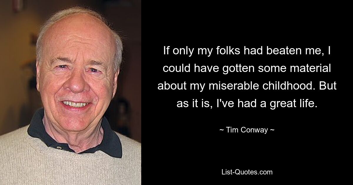 If only my folks had beaten me, I could have gotten some material about my miserable childhood. But as it is, I've had a great life. — © Tim Conway