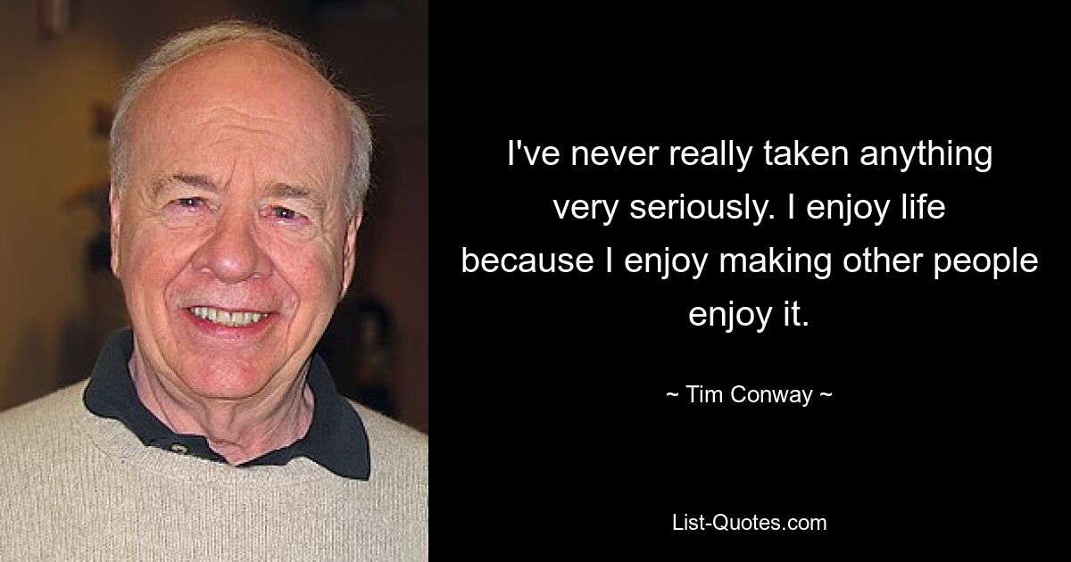 I've never really taken anything very seriously. I enjoy life because I enjoy making other people enjoy it. — © Tim Conway