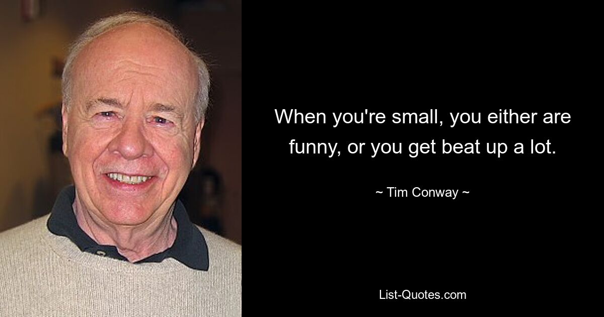 When you're small, you either are funny, or you get beat up a lot. — © Tim Conway