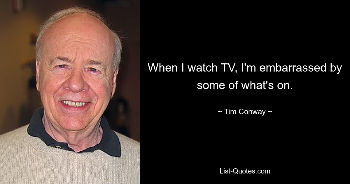 When I watch TV, I'm embarrassed by some of what's on. — © Tim Conway