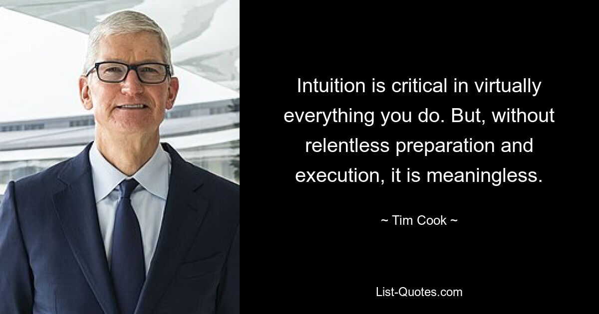 Intuition is critical in virtually everything you do. But, without relentless preparation and execution, it is meaningless. — © Tim Cook