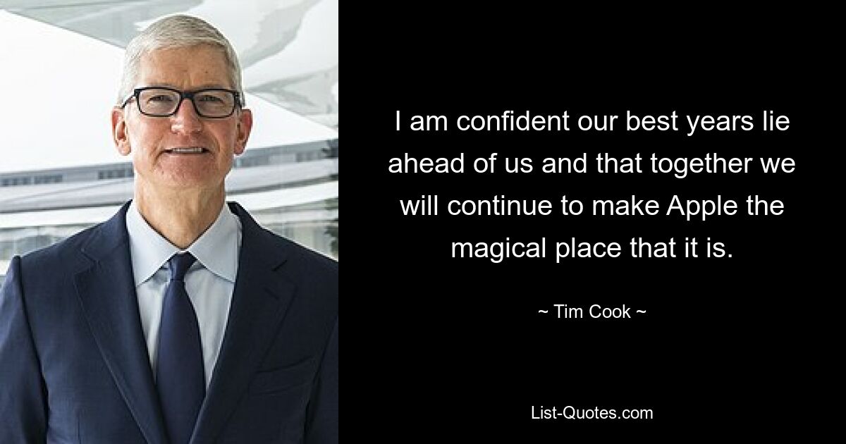 I am confident our best years lie ahead of us and that together we will continue to make Apple the
magical place that it is. — © Tim Cook