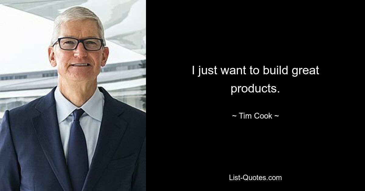 I just want to build great products. — © Tim Cook