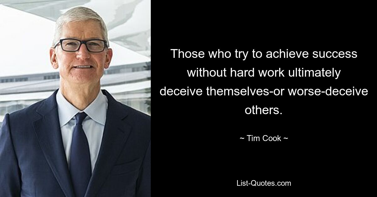 Those who try to achieve success without hard work ultimately deceive themselves-or worse-deceive others. — © Tim Cook