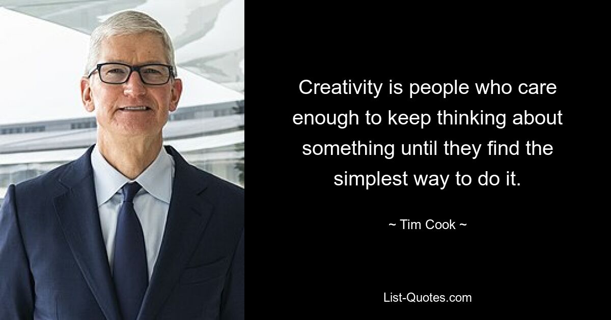 Creativity is people who care enough to keep thinking about something until they find the simplest way to do it. — © Tim Cook