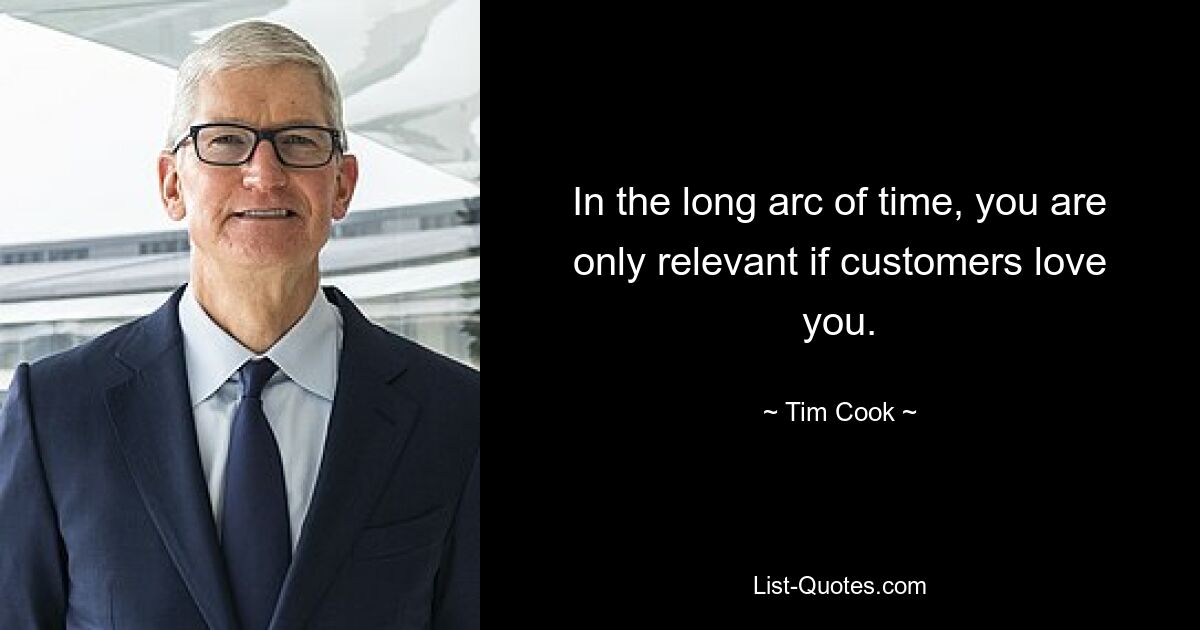 In the long arc of time, you are only relevant if customers love you. — © Tim Cook