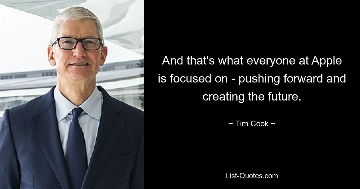 And that's what everyone at Apple is focused on - pushing forward and creating the future. — © Tim Cook