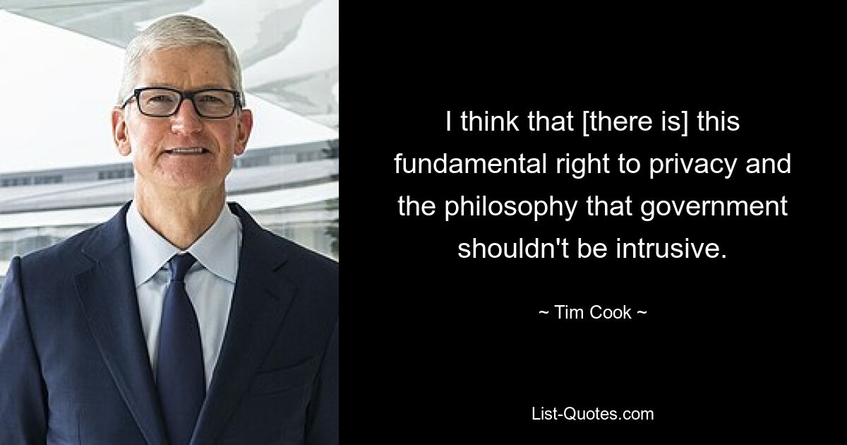 I think that [there is] this fundamental right to privacy and the philosophy that government shouldn't be intrusive. — © Tim Cook