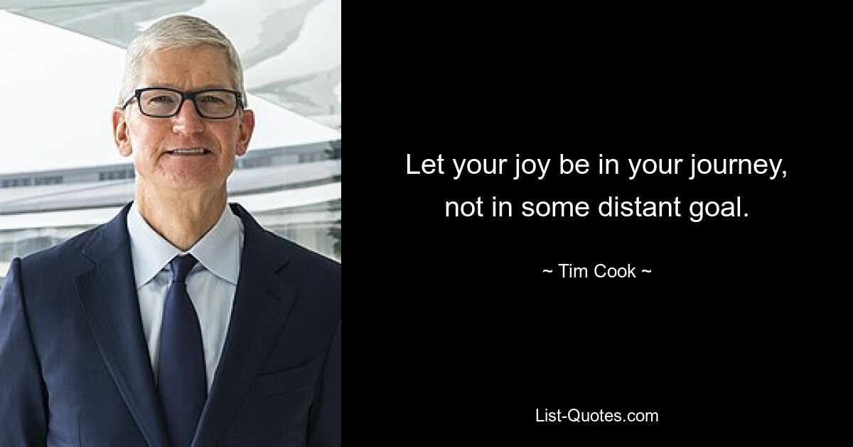 Let your joy be in your journey, not in some distant goal. — © Tim Cook