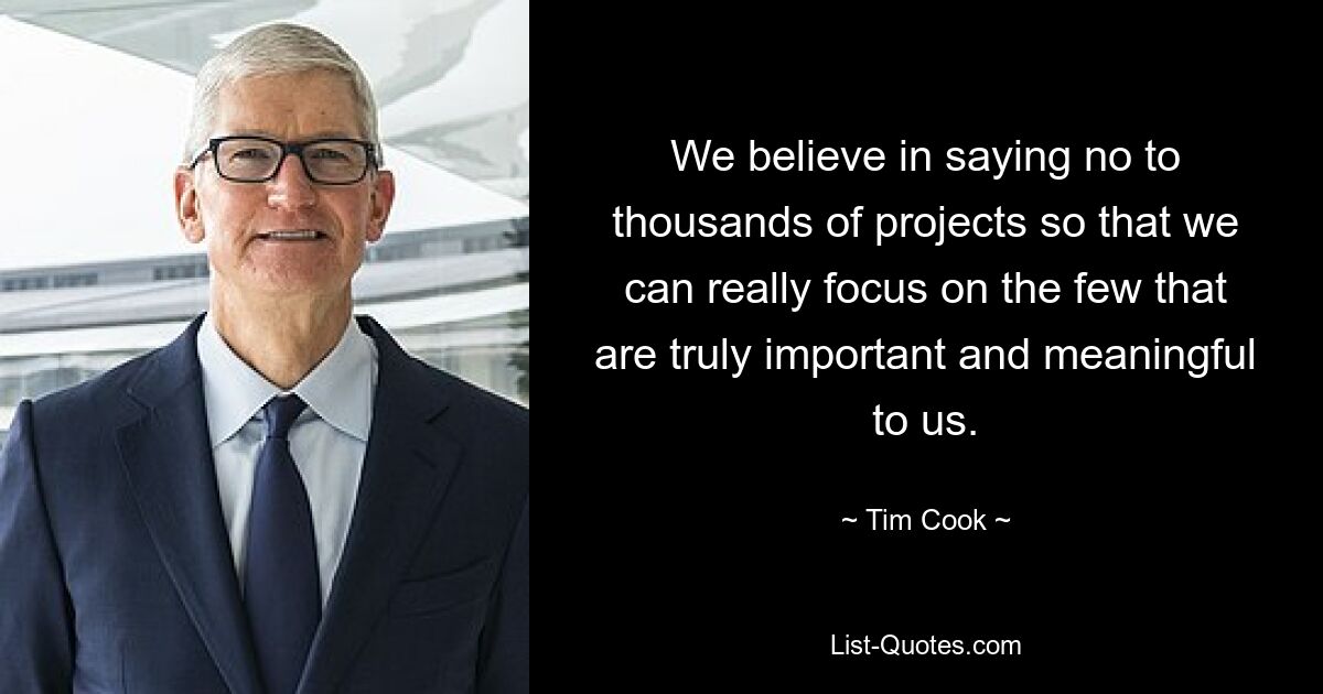 We believe in saying no to thousands of projects so that we can really focus on the few that are truly important and meaningful to us. — © Tim Cook