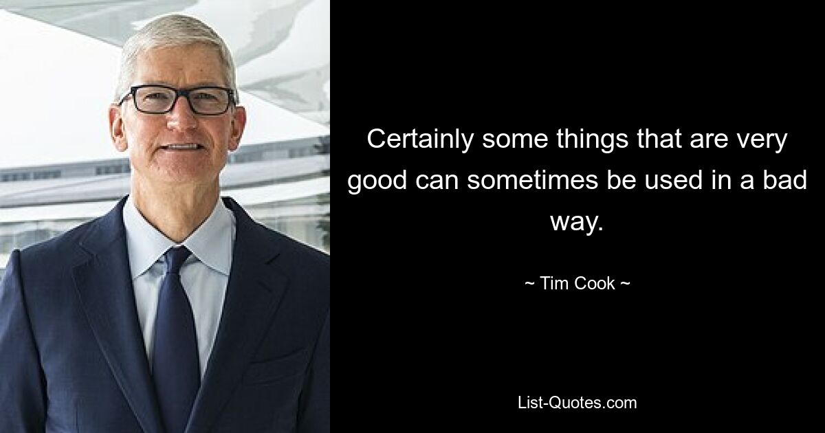 Certainly some things that are very good can sometimes be used in a bad way. — © Tim Cook