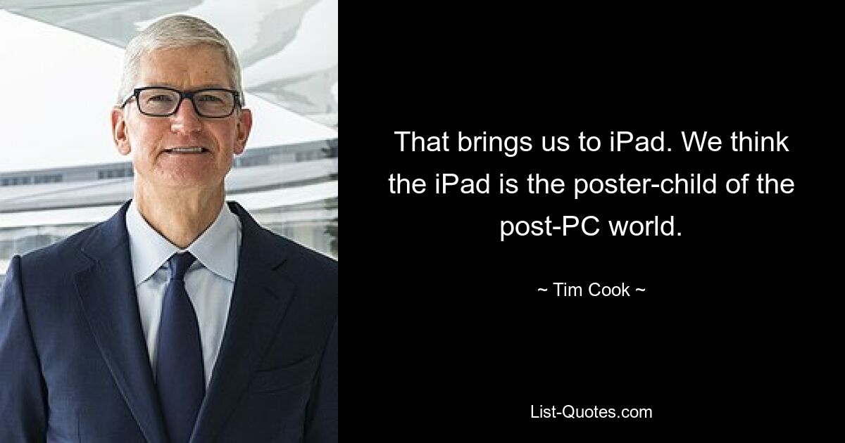 That brings us to iPad. We think the iPad is the poster-child of the post-PC world. — © Tim Cook