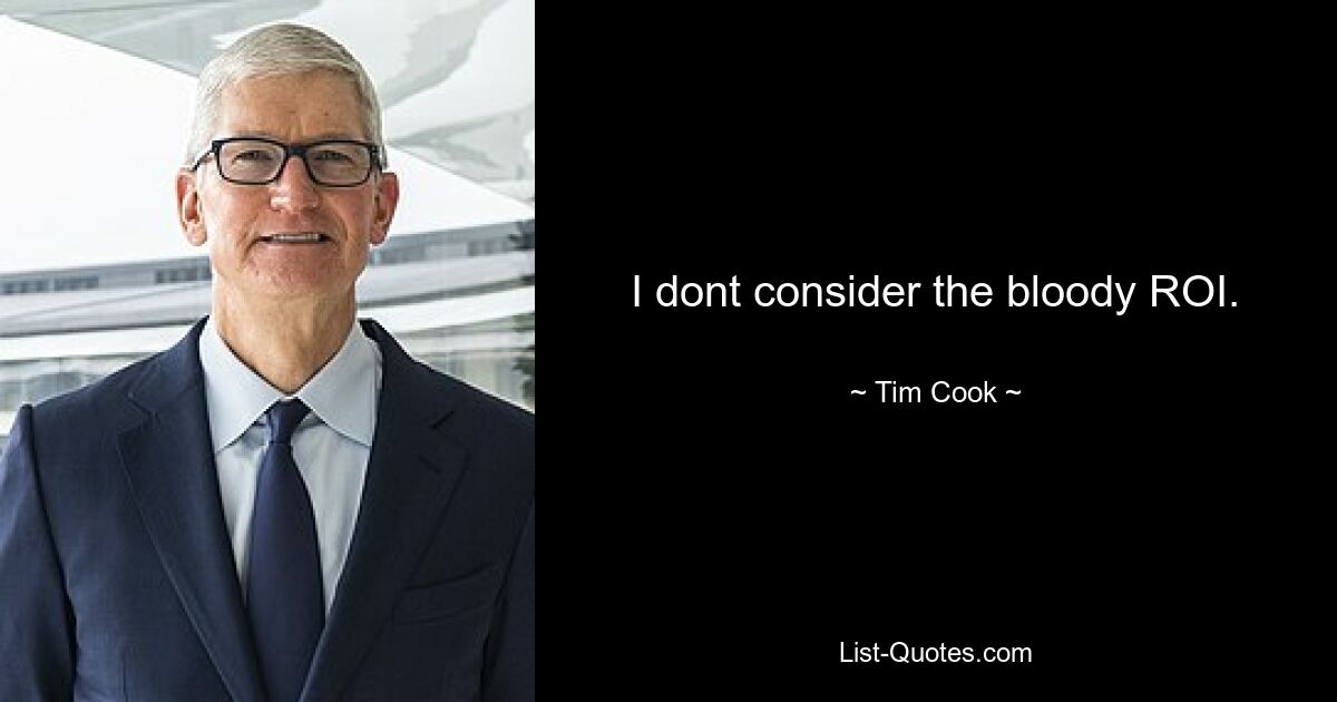 I dont consider the bloody ROI. — © Tim Cook