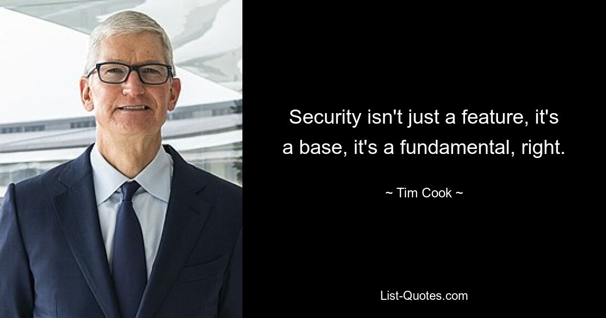 Security isn't just a feature, it's a base, it's a fundamental, right. — © Tim Cook