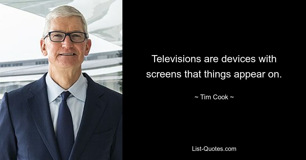 Televisions are devices with screens that things appear on. — © Tim Cook